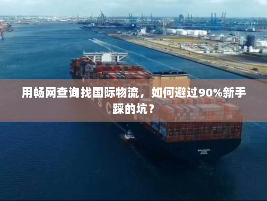 用畅网查询找国际物流，如何避过90%新手踩的坑？