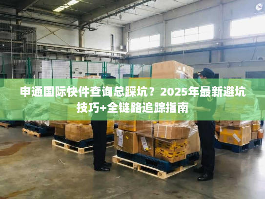 申通国际快件查询总踩坑?2025年最新避坑技巧+全链路追踪指南 申通国际快件查询总踩坑?2025年最新避坑技巧+全链路追踪指南
