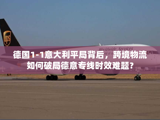 德国1-1意大利平局背后，跨境物流如何破局德意专线时效难题？