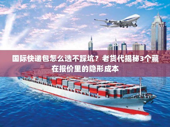 国际快递包怎么选不踩坑?老货代揭秘3个藏在报价里的隐形成本 国际快递包怎么选不踩坑?老货代揭秘3个藏在报价里的隐形成本
