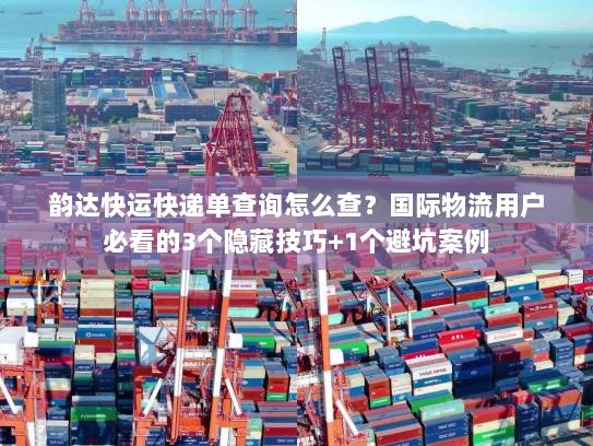 韵达快运快递单查询怎么查？国际物流用户必看的3个隐藏技巧+1个避坑案例