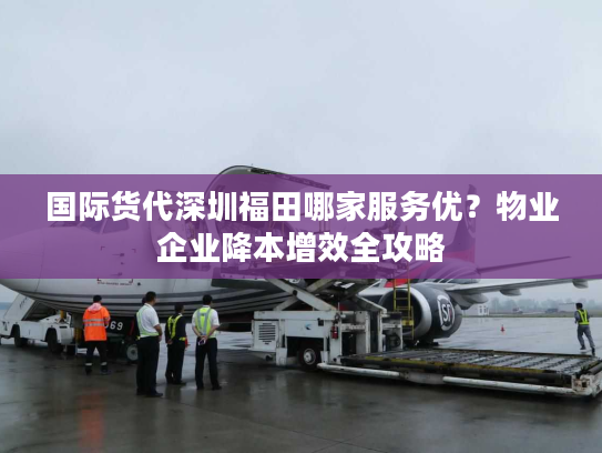 国际货代深圳福田哪家服务优？物业企业降本增效全攻略