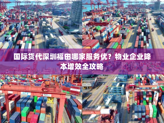 国际货代深圳福田哪家服务优?物业企业降本增效全攻略 国际货代深圳福田哪家服务优?物业企业降本增效全攻略