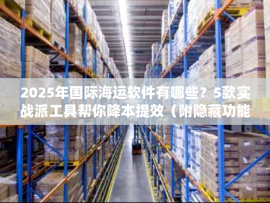 2025年国际海运软件有哪些？5款实战派工具帮你降本提效（附隐藏功能）