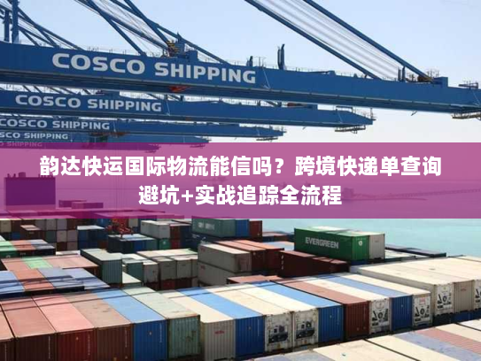 韵达快运国际物流能信吗？跨境快递单查询避坑+实战追踪全流程