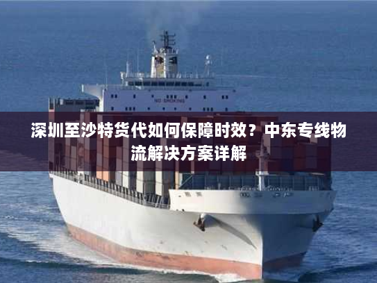 深圳至沙特货代如何保障时效？中东专线物流解决方案详解