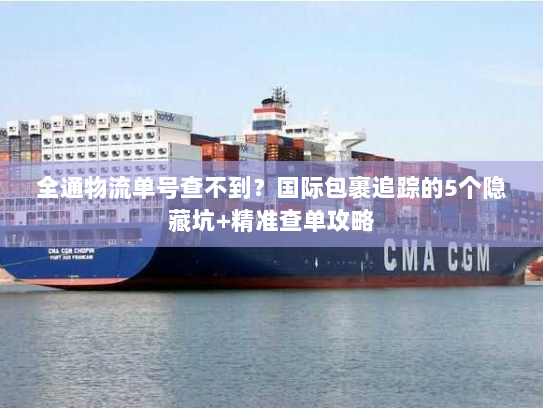 全通物流单号查不到？国际包裹追踪的5个隐藏坑+精准查单攻略