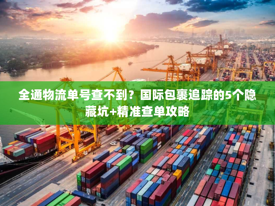 全通物流单号查不到？国际包裹追踪的5个隐藏坑+精准查单攻略