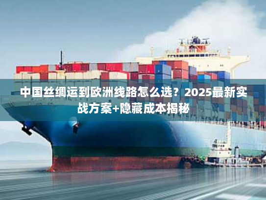 中国丝绸运到欧洲线路怎么选?2025最新实战方案+隐藏成本揭秘 中国丝绸运到欧洲线路怎么选?2025最新实战方案+隐藏成本揭秘