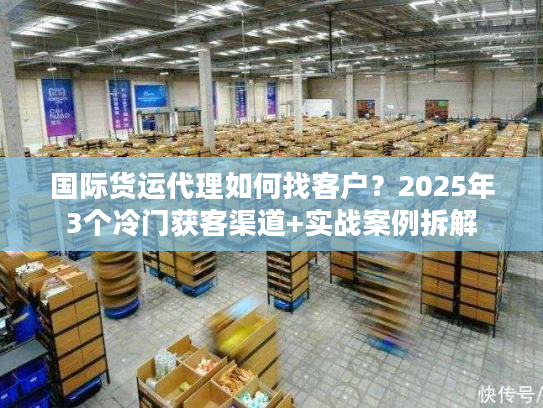 国际货运代理如何找客户？2025年3个冷门获客渠道+实战案例拆解