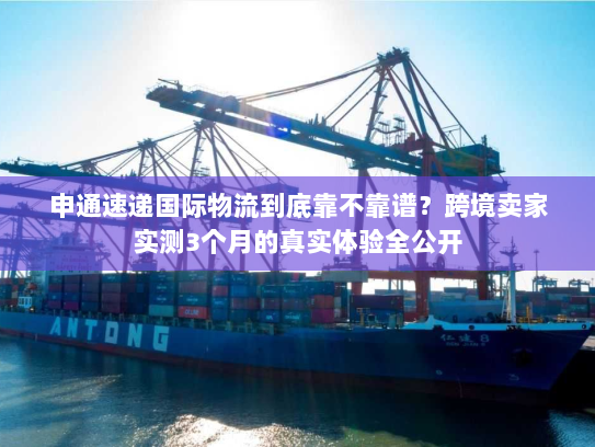 申通速递国际物流到底靠不靠谱？跨境卖家实测3个月的真实体验全公开