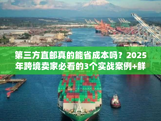 第三方直邮真的能省成本吗?2025年跨境卖家必看的3个实战案例+鲜为人知的门道 第三方直邮真的能省成本吗?2025年跨境卖家必看的3个实战案例+鲜为人知的门道