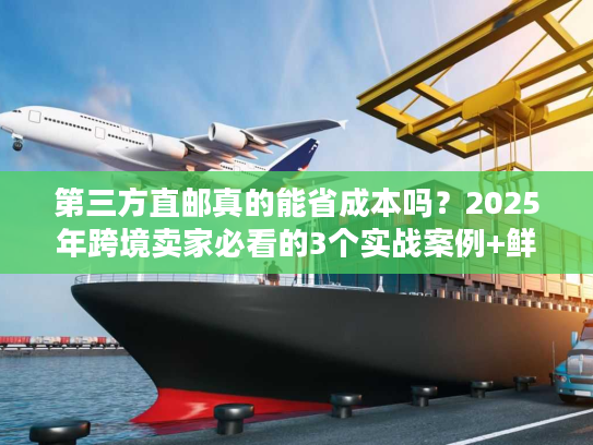 第三方直邮真的能省成本吗?2025年跨境卖家必看的3个实战案例+鲜为人知的门道 第三方直邮真的能省成本吗?2025年跨境卖家必看的3个实战案例+鲜为人知的门道