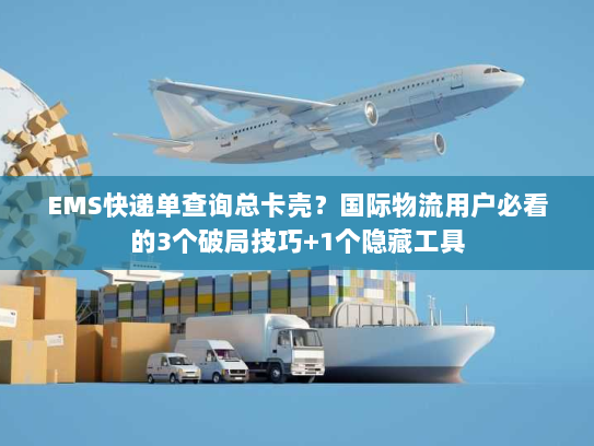 EMS快递单查询总卡壳？国际物流用户必看的3个破局技巧+1个隐藏工具