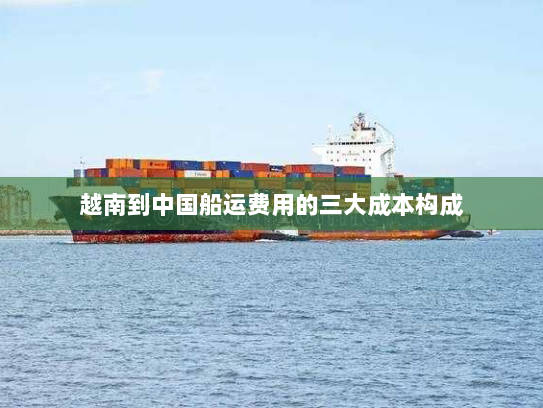 越南到中国船运费用的三大成本构成