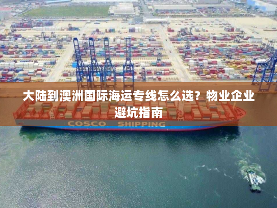 大陆到澳洲国际海运专线怎么选?物业企业避坑指南 大陆到澳洲国际海运专线怎么选?物业企业避坑指南