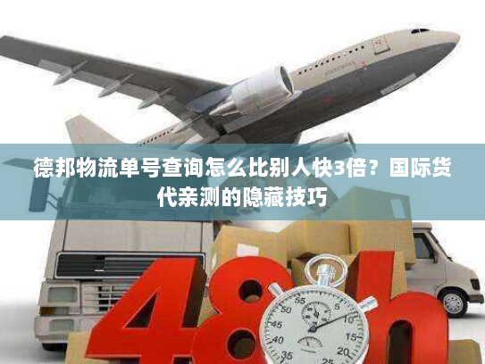 德邦物流单号查询怎么比别人快3倍？国际货代亲测的隐藏技巧