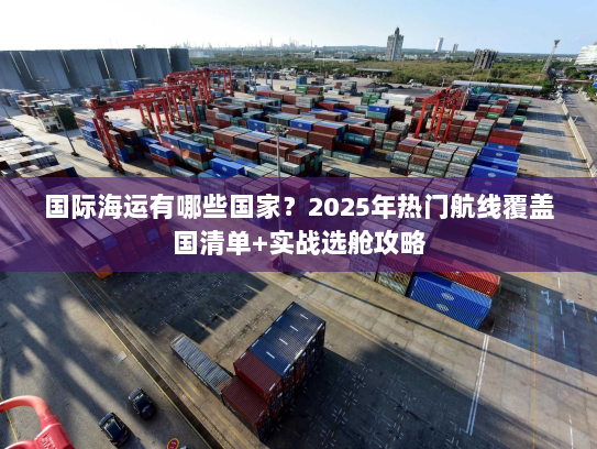 国际海运有哪些国家？2025年热门航线覆盖国清单+实战选舱攻略