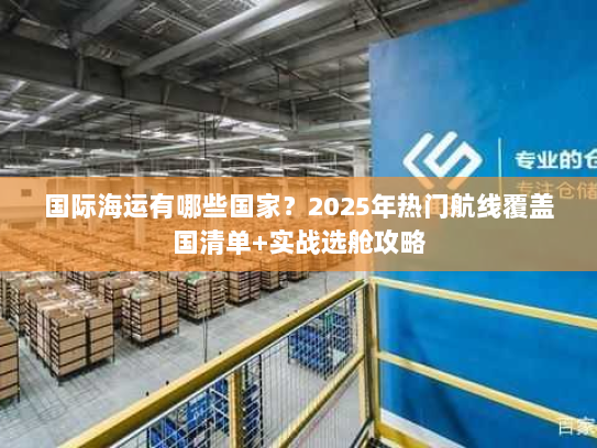 国际海运有哪些国家？2025年热门航线覆盖国清单+实战选舱攻略