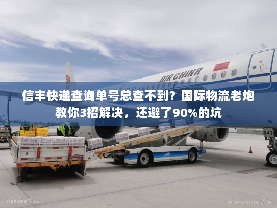 信丰快递查询单号总查不到？国际物流老炮教你3招解决，还避了90%的坑