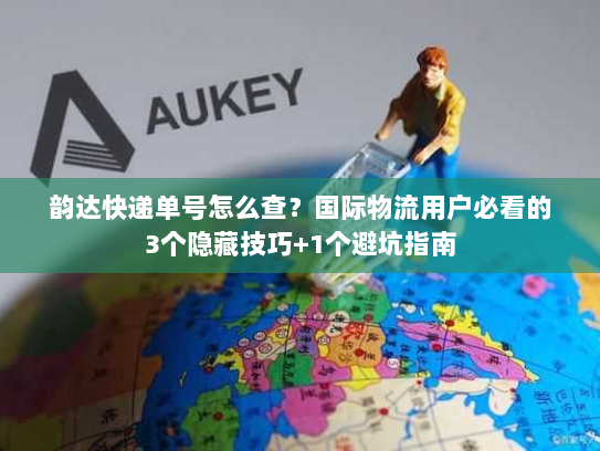 韵达快递单号怎么查？国际物流用户必看的3个隐藏技巧+1个避坑指南