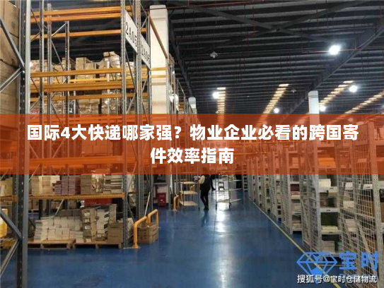 国际4大快递哪家强?物业企业必看的跨国寄件效率指南 国际4大快递哪家强?物业企业必看的跨国寄件效率指南