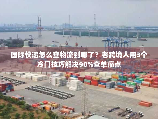 国际快递怎么查物流到哪了?老跨境人用3个冷门技巧解决90%查单痛点 国际快递怎么查物流到哪了?老跨境人用3个冷门技巧解决90%查单痛点