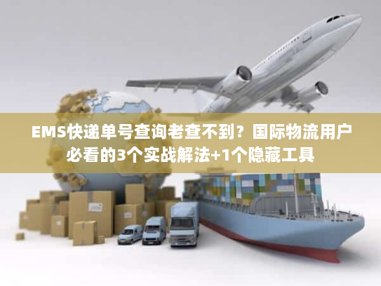 EMS快递单号查询老查不到？国际物流用户必看的3个实战解法+1个隐藏工具