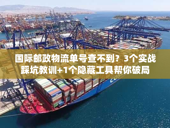 国际邮政物流单号查不到？3个实战踩坑教训+1个隐藏工具帮你破局