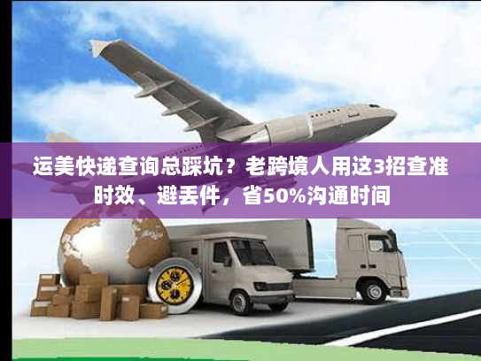 运美快递查询总踩坑？老跨境人用这3招查准时效、避丢件，省50%沟通时间