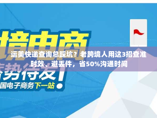 运美快递查询总踩坑？老跨境人用这3招查准时效、避丢件，省50%沟通时间