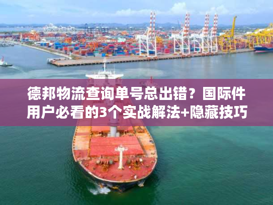 德邦物流查询单号总出错？国际件用户必看的3个实战解法+隐藏技巧