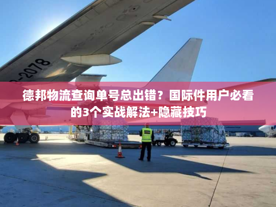 德邦物流查询单号总出错？国际件用户必看的3个实战解法+隐藏技巧
