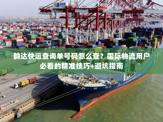 韵达快运查询单号码怎么查?国际物流用户必看的精准技巧+避坑指南 韵达快运查询单号码怎么查?国际物流用户必看的精准技巧+避坑指南