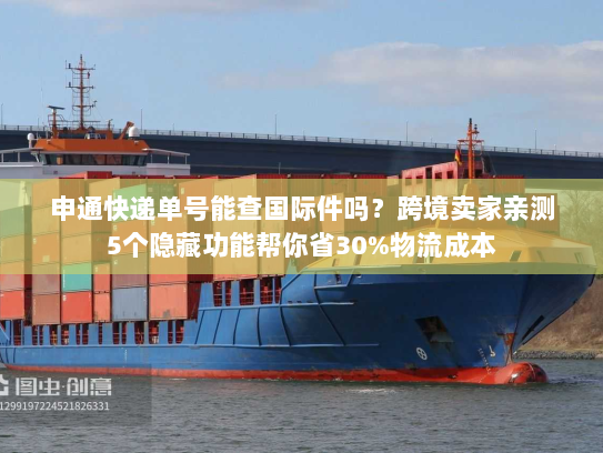 申通快递单号能查国际件吗?跨境卖家亲测5个隐藏功能帮你省30%物流成本 申通快递单号能查国际件吗?跨境卖家亲测5个隐藏功能帮你省30%物流成本