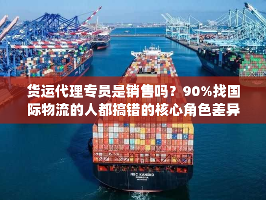 货运代理专员是销售吗？90%找国际物流的人都搞错的核心角色差异