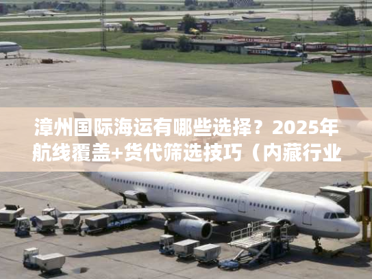 漳州国际海运有哪些选择?2025年航线覆盖+货代筛选技巧(内藏行业潜规则) 漳州国际海运有哪些选择?2025年航线覆盖+货代筛选技巧(内藏行业潜规则)