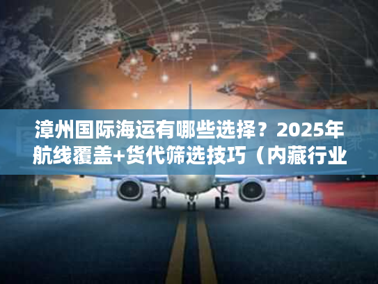 漳州国际海运有哪些选择?2025年航线覆盖+货代筛选技巧(内藏行业潜规则) 漳州国际海运有哪些选择?2025年航线覆盖+货代筛选技巧(内藏行业潜规则)