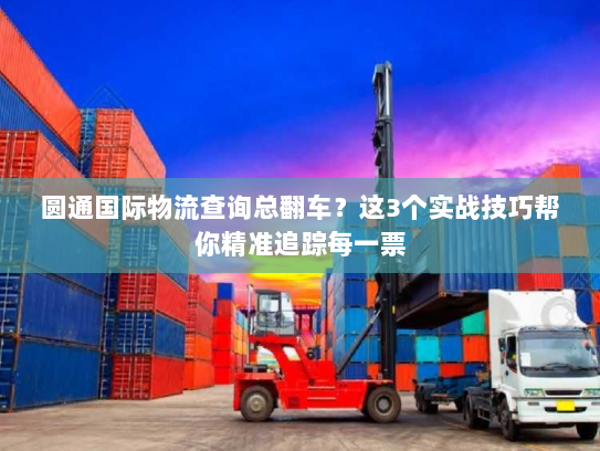 圆通国际物流查询总翻车？这3个实战技巧帮你精准追踪每一票