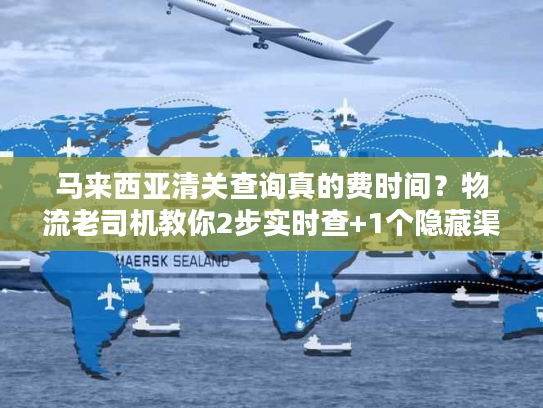 马来西亚清关查询真的费时间？物流老司机教你2步实时查+1个隐藏渠道提速50%