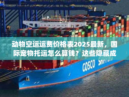 动物空运运费价格表2025最新,国际宠物托运怎么算钱?这些隐藏成本别踩坑! 动物空运运费价格表2025最新,国际宠物托运怎么算钱?这些隐藏成本别踩坑!