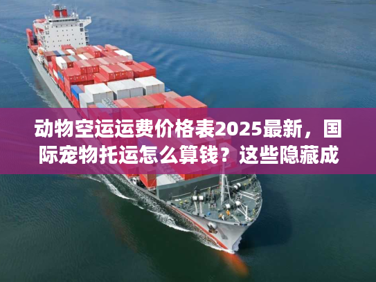 动物空运运费价格表2025最新,国际宠物托运怎么算钱?这些隐藏成本别踩坑! 动物空运运费价格表2025最新,国际宠物托运怎么算钱?这些隐藏成本别踩坑!