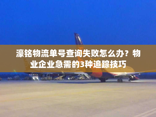 濠铭物流单号查询失败怎么办？物业企业急需的3种追踪技巧