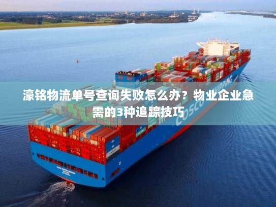 濠铭物流单号查询失败怎么办?物业企业急需的3种追踪技巧 濠铭物流单号查询失败怎么办?物业企业急需的3种追踪技巧