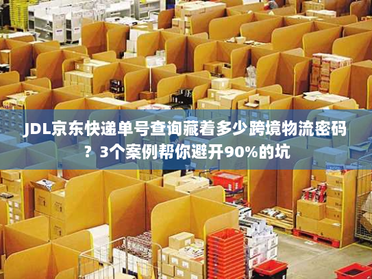 JDL京东快递单号查询藏着多少跨境物流密码?3个案例帮你避开90%的坑 JDL京东快递单号查询藏着多少跨境物流密码?3个案例帮你避开90%的坑