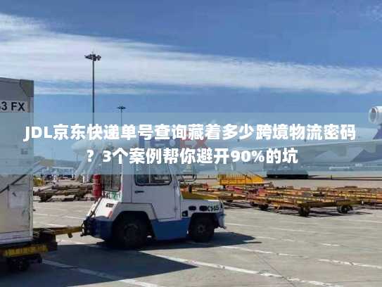 JDL京东快递单号查询藏着多少跨境物流密码?3个案例帮你避开90%的坑 JDL京东快递单号查询藏着多少跨境物流密码?3个案例帮你避开90%的坑