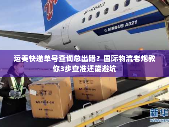 运美快递单号查询总出错？国际物流老炮教你3步查准还能避坑