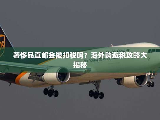 奢侈品直邮会被扣税吗?海外购避税攻略大揭秘 奢侈品直邮会被扣税吗?海外购避税攻略大揭秘