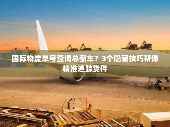 国际物流单号查询总翻车？3个隐藏技巧帮你精准追踪货件