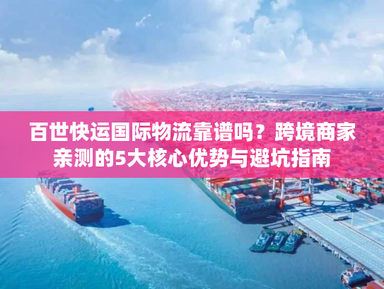 百世快运国际物流靠谱吗？跨境商家亲测的5大核心优势与避坑指南